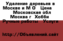 Удаление деревьев в Москве и М/О › Цена ­ 300 - Московская обл., Москва г. Хобби. Ручные работы » Услуги   
